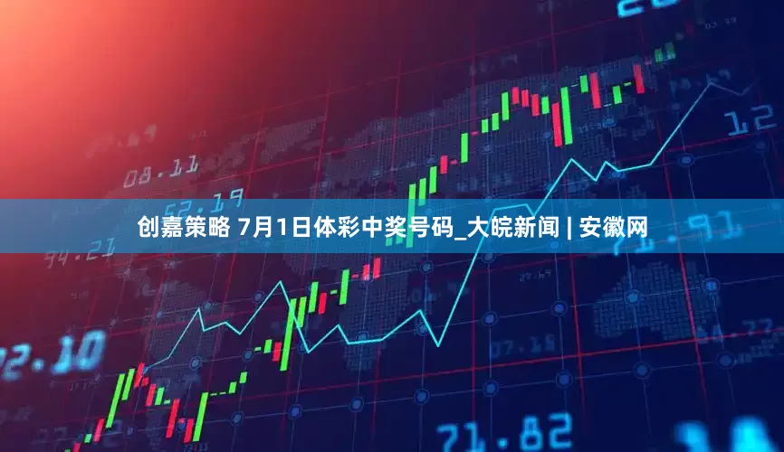 创嘉策略 7月1日体彩中奖号码_大皖新闻 | 安徽网