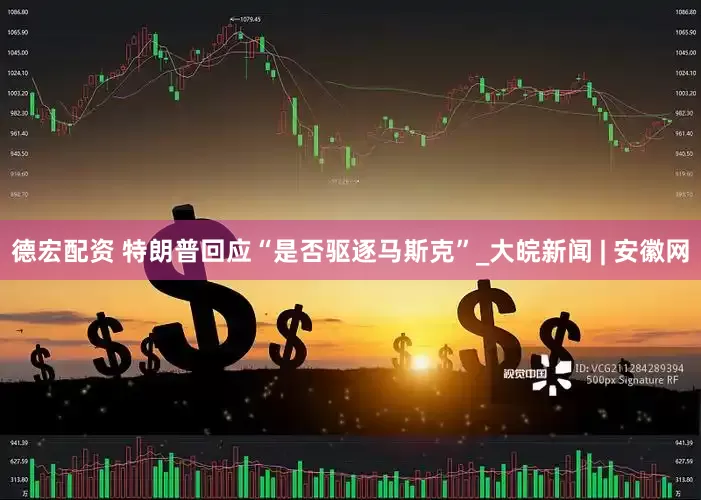 德宏配资 特朗普回应“是否驱逐马斯克”_大皖新闻 | 安徽网