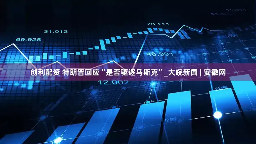 创利配资 特朗普回应“是否驱逐马斯克”_大皖新闻 | 安徽网