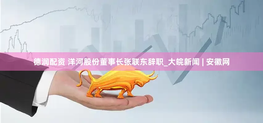 德润配资 洋河股份董事长张联东辞职_大皖新闻 | 安徽网