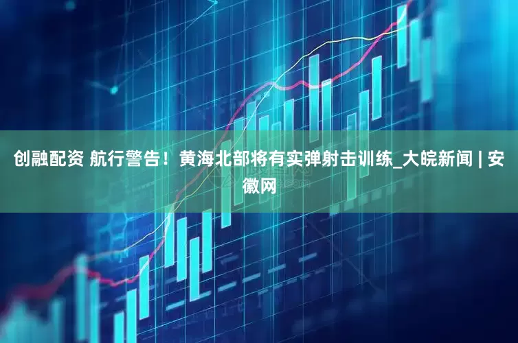 创融配资 航行警告！黄海北部将有实弹射击训练_大皖新闻 | 安徽网