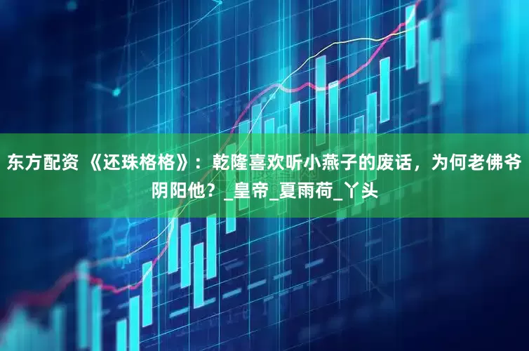 东方配资 《还珠格格》：乾隆喜欢听小燕子的废话，为何老佛爷阴阳他？_皇帝_夏雨荷_丫头