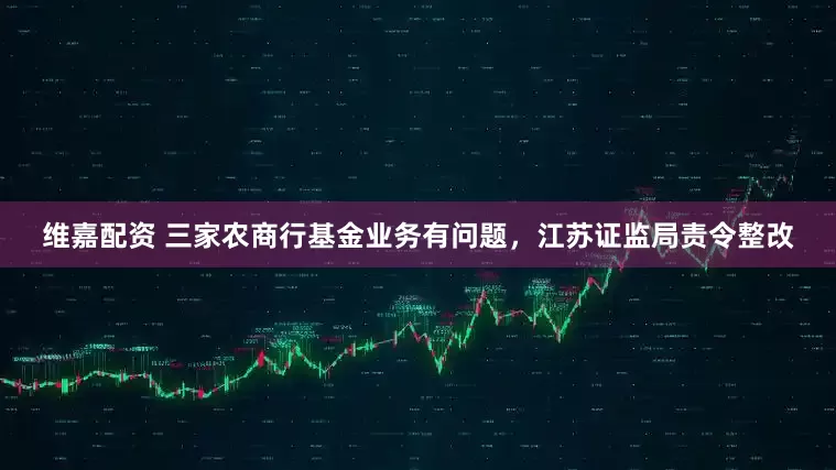 维嘉配资 三家农商行基金业务有问题，江苏证监局责令整改