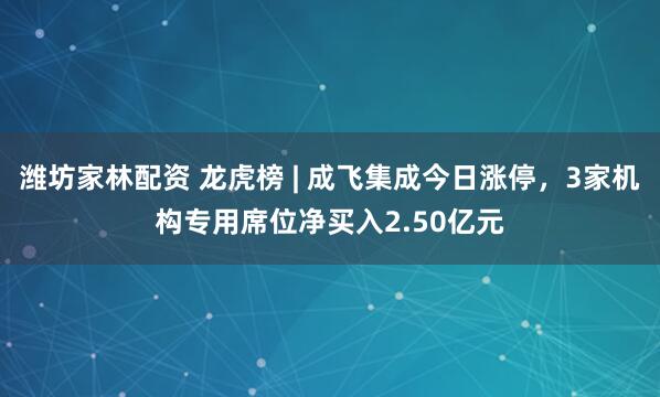 潍坊家林配资 龙虎榜 | 成飞集成今日涨停，3家机构专用席位净买入2.50亿元
