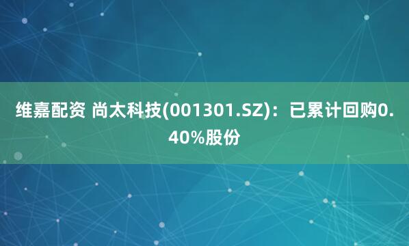 维嘉配资 尚太科技(001301.SZ)：已累计回购0.40%股份
