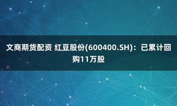 文商期货配资 红豆股份(600400.SH)：已累计回购11万股