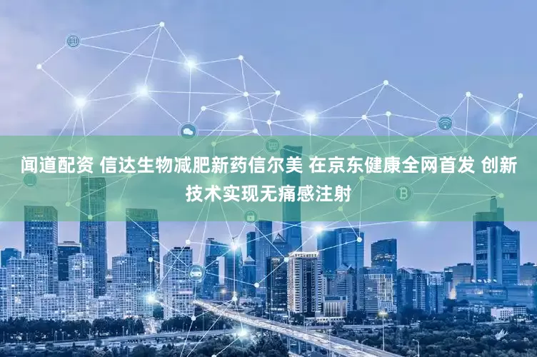 闻道配资 信达生物减肥新药信尔美 在京东健康全网首发 创新技术实现无痛感注射