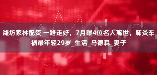 潍坊家林配资 一路走好，7月曝4位名人离世，肺炎车祸最年轻29岁_生活_马德森_妻子