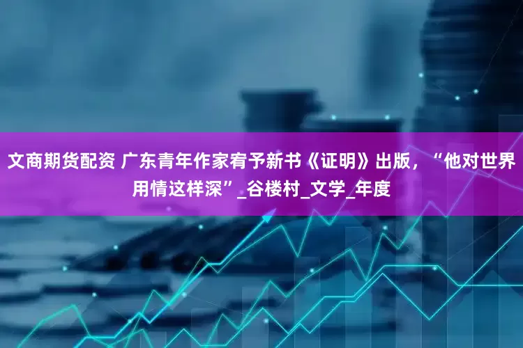 文商期货配资 广东青年作家宥予新书《证明》出版，“他对世界用情这样深”_谷楼村_文学_年度