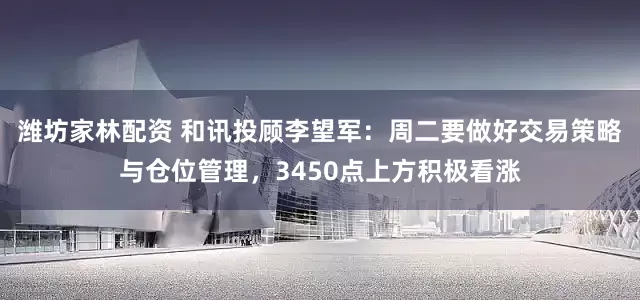 潍坊家林配资 和讯投顾李望军：周二要做好交易策略与仓位管理，3450点上方积极看涨