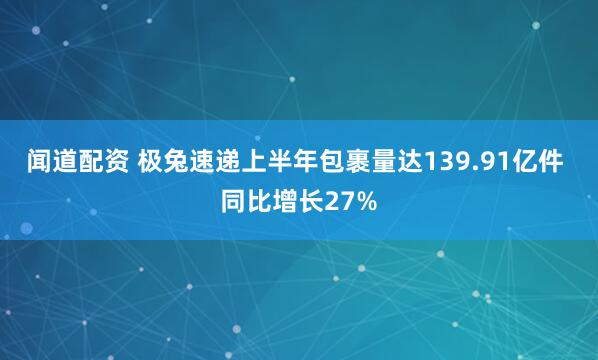 闻道配资 极兔速递上半年包裹量达139.91亿件 同比增长27%