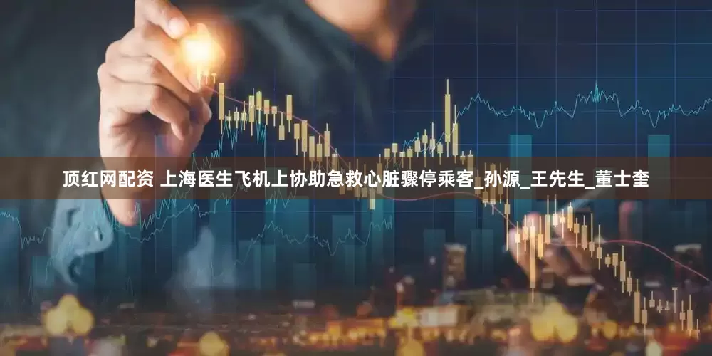 顶红网配资 上海医生飞机上协助急救心脏骤停乘客_孙源_王先生_董士奎