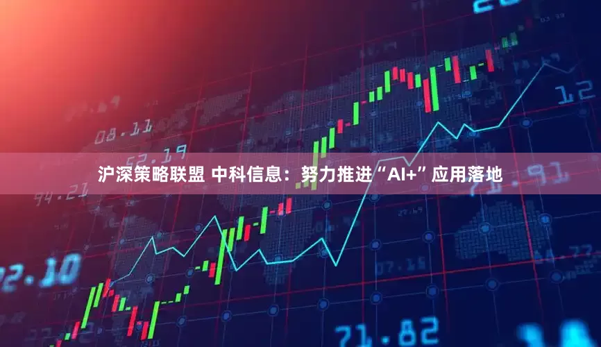 沪深策略联盟 中科信息：努力推进“AI+”应用落地