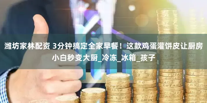 潍坊家林配资 3分钟搞定全家早餐！这款鸡蛋灌饼皮让厨房小白秒变大厨_冷冻_冰箱_孩子