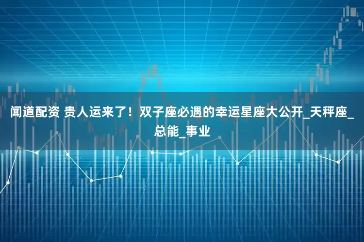 闻道配资 贵人运来了！双子座必遇的幸运星座大公开_天秤座_总能_事业