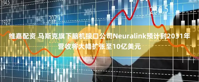 维嘉配资 马斯克旗下脑机接口公司Neuralink预计到2031年营收将大幅扩张至10亿美元