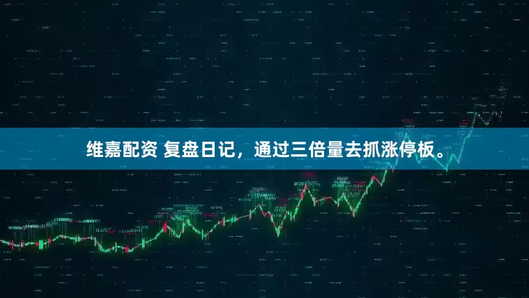 维嘉配资 复盘日记，通过三倍量去抓涨停板。