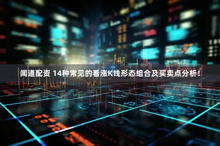 闻道配资 14种常见的看涨K线形态组合及买卖点分析！