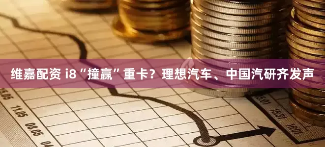 维嘉配资 i8“撞赢”重卡？理想汽车、中国汽研齐发声