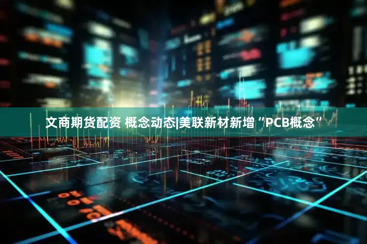 文商期货配资 概念动态|美联新材新增“PCB概念”