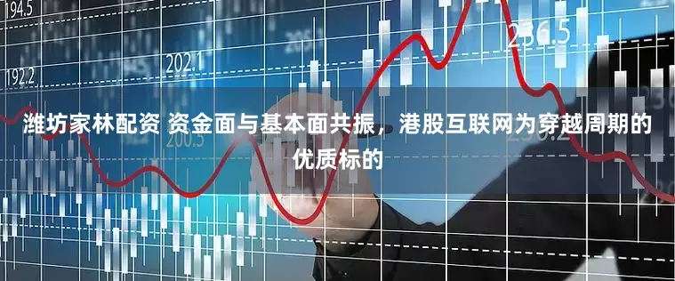 潍坊家林配资 资金面与基本面共振，港股互联网为穿越周期的优质标的