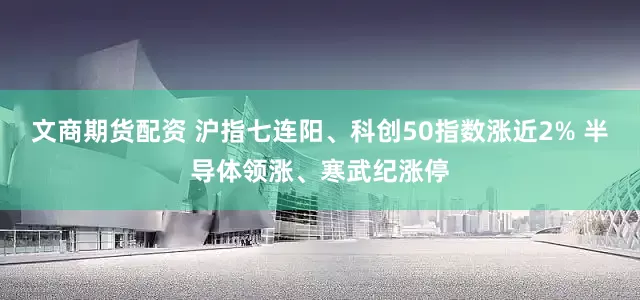 文商期货配资 沪指七连阳、科创50指数涨近2% 半导体领涨、寒武纪涨停