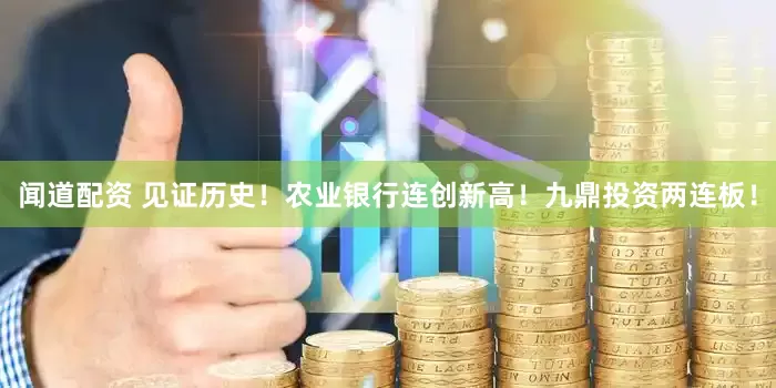 闻道配资 见证历史！农业银行连创新高！九鼎投资两连板！