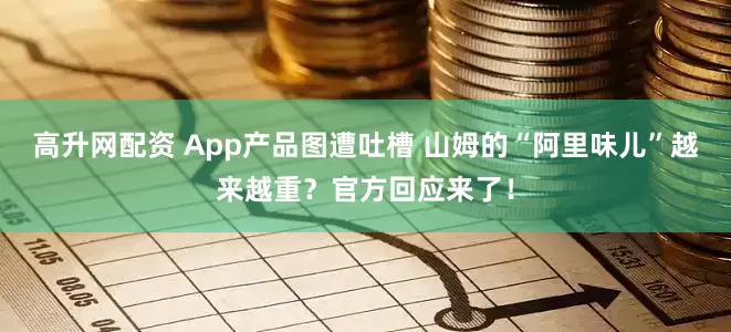 高升网配资 App产品图遭吐槽 山姆的“阿里味儿”越来越重?官方回应来了!