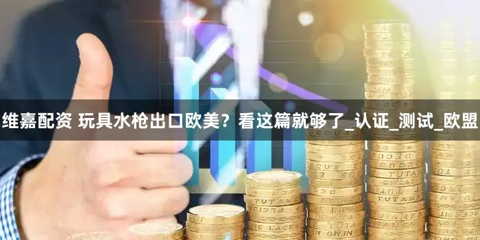 维嘉配资 玩具水枪出口欧美?看这篇就够了_认证_测试_欧盟