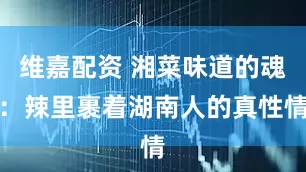 维嘉配资 湘菜味道的魂:辣里裹着湖南人的真性情