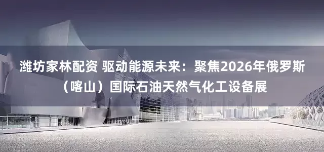 潍坊家林配资 驱动能源未来:聚焦2026年俄罗斯(喀山)国际石油天然气化工设备展
