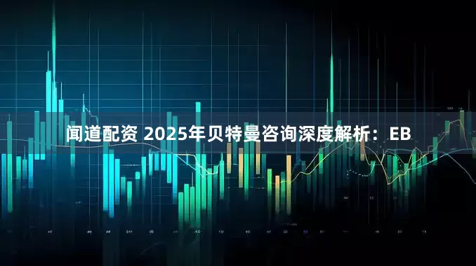 闻道配资 2025年贝特曼咨询深度解析:EB