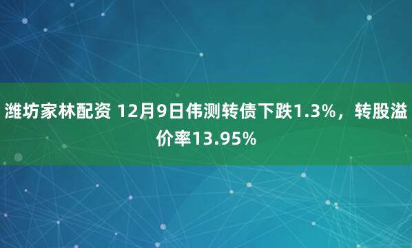 潍坊家林配资 12月9日伟测转债下跌1.3%，转股溢价率13.95%