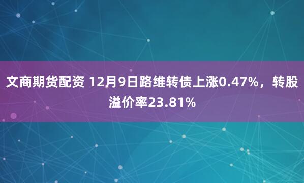 文商期货配资 12月9日路维转债上涨0.47%，转股溢价率23.81%