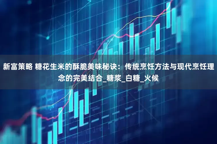 新富策略 糖花生米的酥脆美味秘诀：传统烹饪方法与现代烹饪理念的完美结合_糖浆_白糖_火候