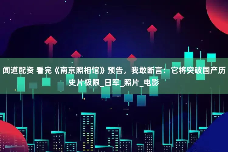 闻道配资 看完《南京照相馆》预告，我敢断言：它将突破国产历史片极限_日军_照片_电影
