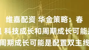 维嘉配资 华金策略:春季行情升温 科技成长和周期成长可能是配置双主线