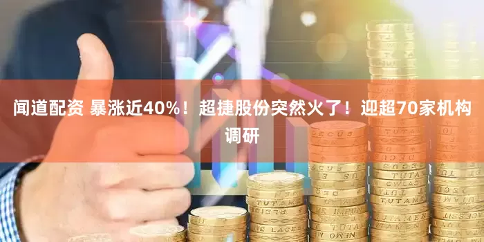 闻道配资 暴涨近40%!超捷股份突然火了!迎超70家机构调研
