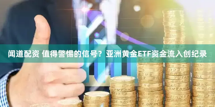 闻道配资 值得警惕的信号？亚洲黄金ETF资金流入创纪录