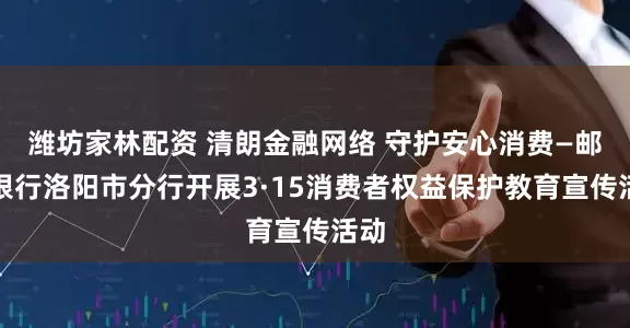 潍坊家林配资 清朗金融网络 守护安心消费—邮储银行洛阳市分行开展3·15消费者权益保护教育宣传活动