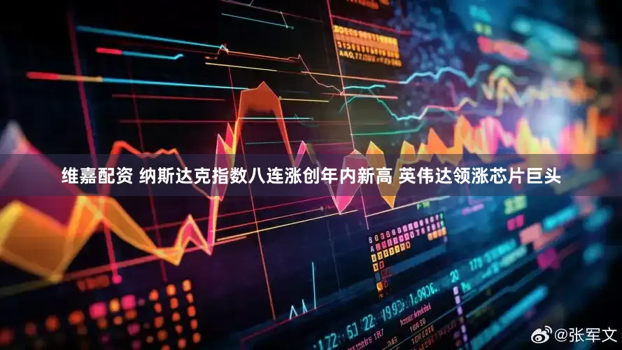 维嘉配资 纳斯达克指数八连涨创年内新高 英伟达领涨芯片巨头