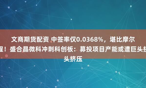 文商期货配资 中签率仅0.0368%,堪比摩尔线程!盛合晶微科冲刺科创板:募投项目产能或遭巨头挤压