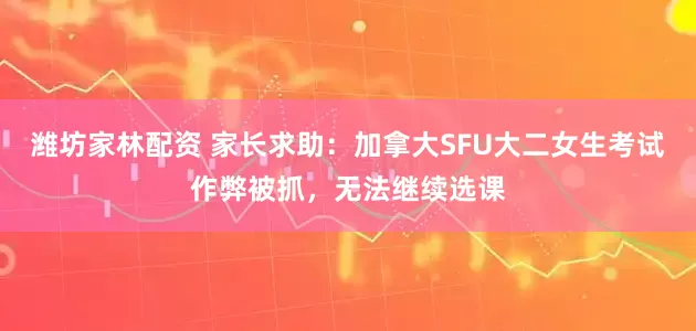 潍坊家林配资 家长求助：加拿大SFU大二女生考试作弊被抓，无法继续选课