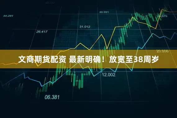 文商期货配资 最新明确！放宽至38周岁
