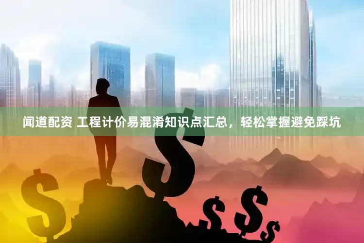 闻道配资 工程计价易混淆知识点汇总，轻松掌握避免踩坑