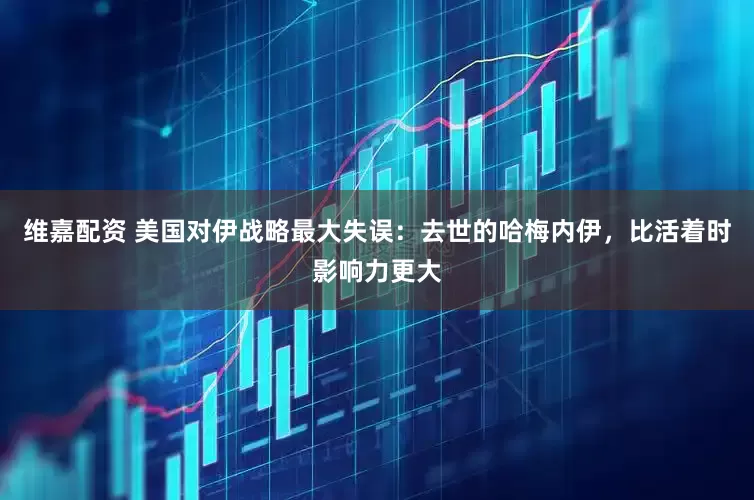 维嘉配资 美国对伊战略最大失误：去世的哈梅内伊，比活着时影响力更大
